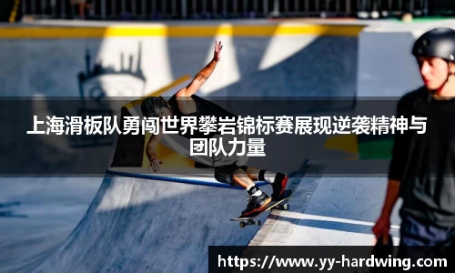 上海滑板队勇闯世界攀岩锦标赛展现逆袭精神与团队力量