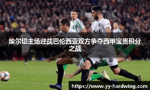 埃尔切主场迎战巴伦西亚双方争夺西甲宝贵积分之战