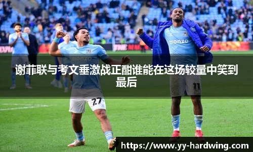 谢菲联与考文垂激战正酣谁能在这场较量中笑到最后