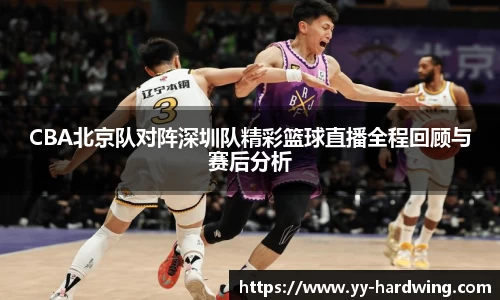 CBA北京队对阵深圳队精彩篮球直播全程回顾与赛后分析