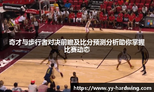 奇才与步行者对决前瞻及比分预测分析助你掌握比赛动态